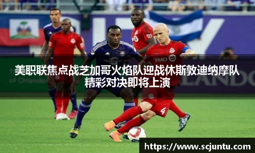 美职联焦点战芝加哥火焰队迎战休斯敦迪纳摩队精彩对决即将上演